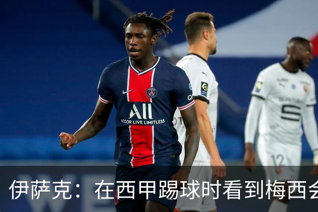 伊萨克：在西甲踢球时看到梅西会被震撼到 合作过最好的球员是D席